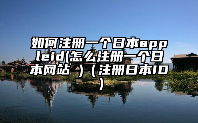 如何注册一个日本appleid(怎么注册一个日本网站 )（注册日本ID）