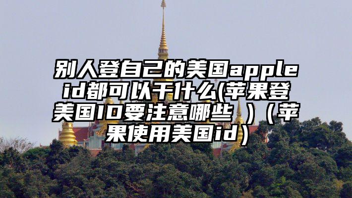 别人登自己的美国appleid都可以干什么(苹果登美国ID要注意哪些 )（苹果使用美国id）