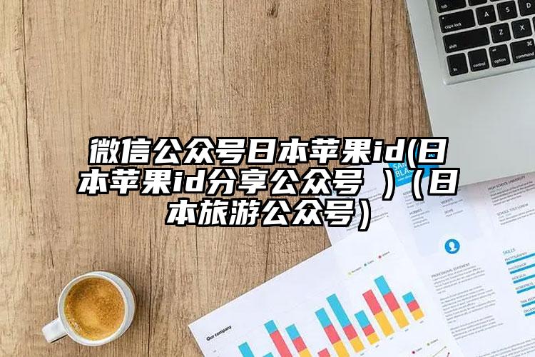 微信公众号日本苹果id(日本苹果id分享公众号 )（日本旅游公众号）