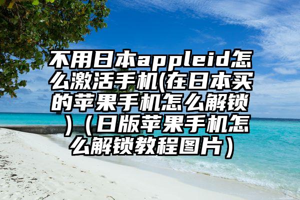 不用日本appleid怎么激活手机(在日本买的苹果手机怎么解锁 )（日版苹果手机怎么解锁教程图片）