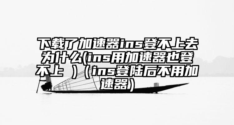 下载了加速器ins登不上去为什么(ins用加速器也登不上 )（ins登陆后不用加速器）