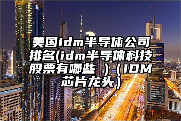 美国idm半导体公司排名(idm半导体科技股票有哪些 )（IDM芯片龙头）