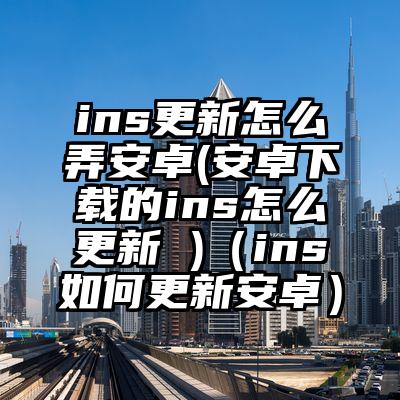 ins更新怎么弄安卓(安卓下载的ins怎么更新 )（ins如何更新安卓）