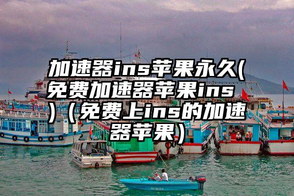 加速器ins苹果永久(免费加速器苹果ins )（免费上ins的加速器苹果）