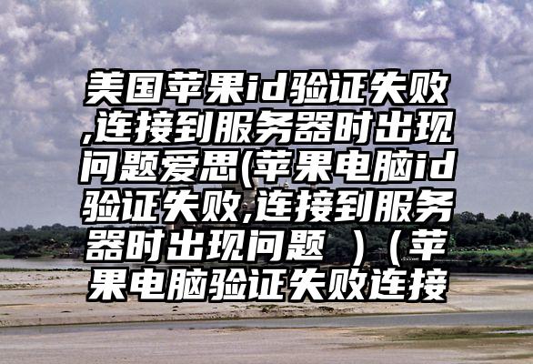 美国苹果id验证失败,连接到服务器时出现问题爱思(苹果电脑id验证失败,连接到服务器时出现问题 )（苹果电脑验证失败连接