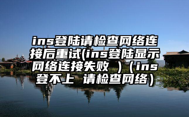 ins登陆请检查网络连接后重试(ins登陆显示网络连接失败 )（ins登不上 请检查网络）