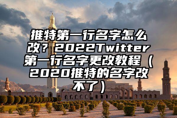 推特第一行名字怎么改？2022Twitter第一行名字更改教程（2020推特的名字改不了）