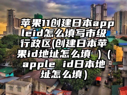 苹果11创建日本appleid怎么填写市级行政区(创建日本苹果id地址怎么填 )（apple id日本地址怎么填）