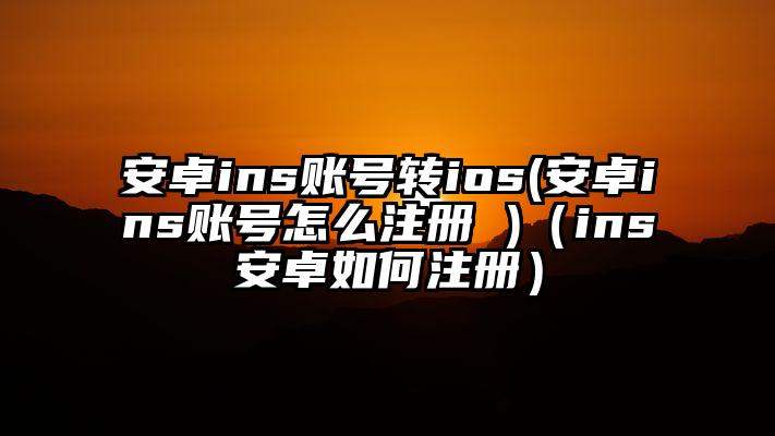 安卓ins账号转ios(安卓ins账号怎么注册 )（ins安卓如何注册）
