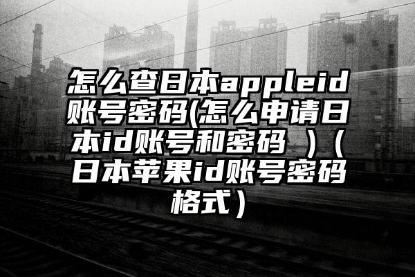 怎么查日本appleid账号密码(怎么申请日本id账号和密码 )（日本苹果id账号密码格式）