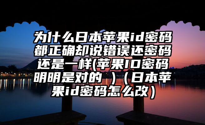 为什么日本苹果id密码都正确却说错误还密码还是一样(苹果ID密码明明是对的 )（日本苹果id密码怎么改）