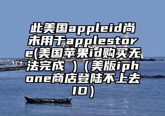 此美国appleid尚未用于applestore(美国苹果id购买无法完成 )（美版iphone商店登陆不上去ID）