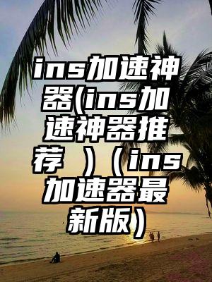 ins加速神器(ins加速神器推荐 )（ins加速器最新版）