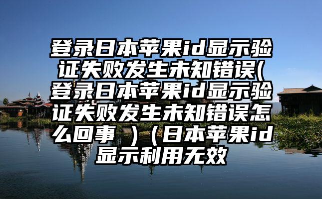 登录日本苹果id显示验证失败发生未知错误(登录日本苹果id显示验证失败发生未知错误怎么回事 )（日本苹果id显示利用无效