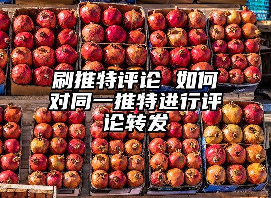 刷推特评论 如何对同一推特进行评论转发