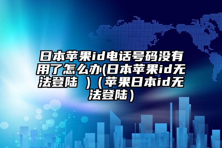 日本苹果id电话号码没有用了怎么办(日本苹果id无法登陆 )（苹果日本id无法登陆）