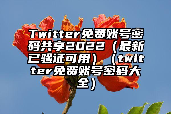 Twitter免费账号密码共享2022（最新已验证可用）（twitter免费账号密码大全）