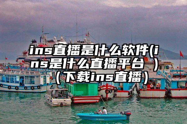 ins直播是什么软件(ins是什么直播平台 )（下载ins直播）
