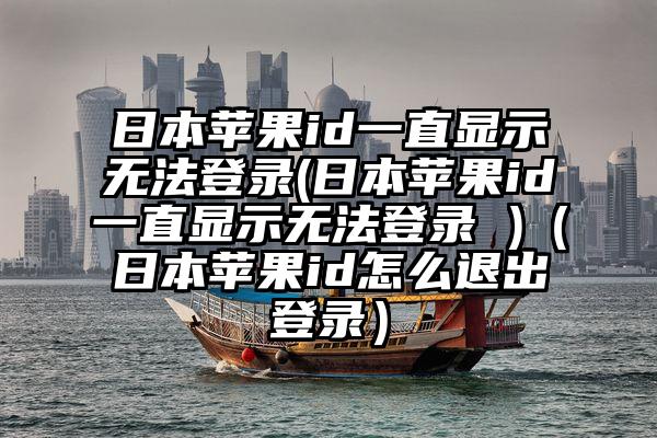 日本苹果id一直显示无法登录(日本苹果id一直显示无法登录 )（日本苹果id怎么退出登录）