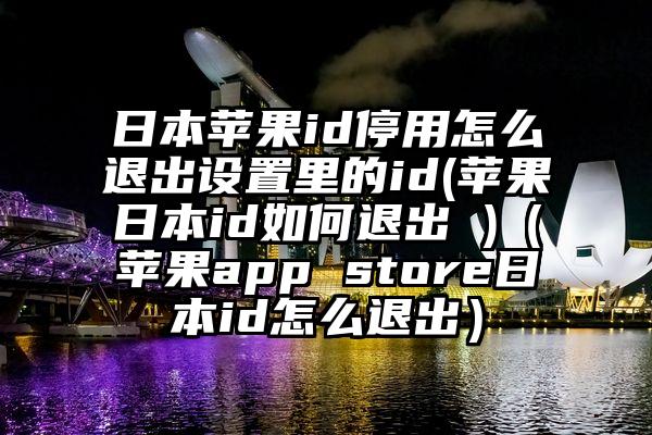 日本苹果id停用怎么退出设置里的id(苹果日本id如何退出 )(苹果app store日本id怎么退出)