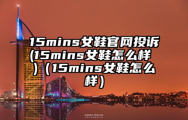 15mins女鞋官网投诉(15mins女鞋怎么样 )（15mins女鞋怎么样）