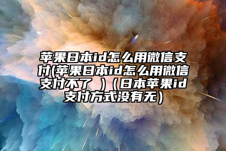 苹果日本id怎么用微信支付(苹果日本id怎么用微信支付不了 )（日本苹果id支付方式没有无）