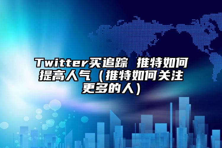 Twitter买追踪 推特如何提高人气（推特如何关注更多的人）