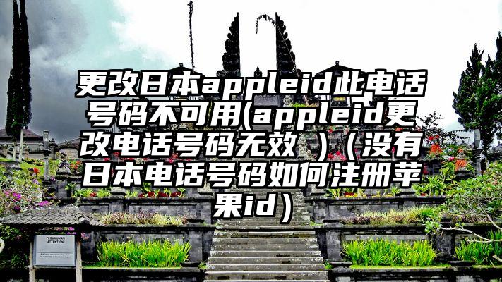 更改日本appleid此电话号码不可用(appleid更改电话号码无效 )（没有日本电话号码如何注册苹果id）