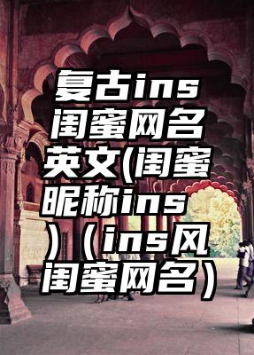 复古ins闺蜜网名英文(闺蜜昵称ins )（ins风闺蜜网名）