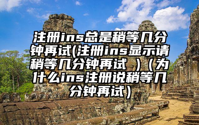 注册ins总是稍等几分钟再试(注册ins显示请稍等几分钟再试 )（为什么ins注册说稍等几分钟再试）