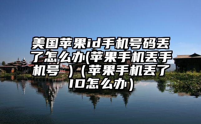美国苹果id手机号码丢了怎么办(苹果手机丢手机号 )（苹果手机丢了ID怎么办）