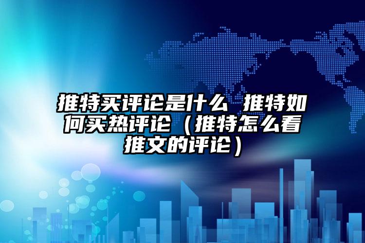 推特买评论是什么 推特如何买热评论（推特怎么看推文的评论）