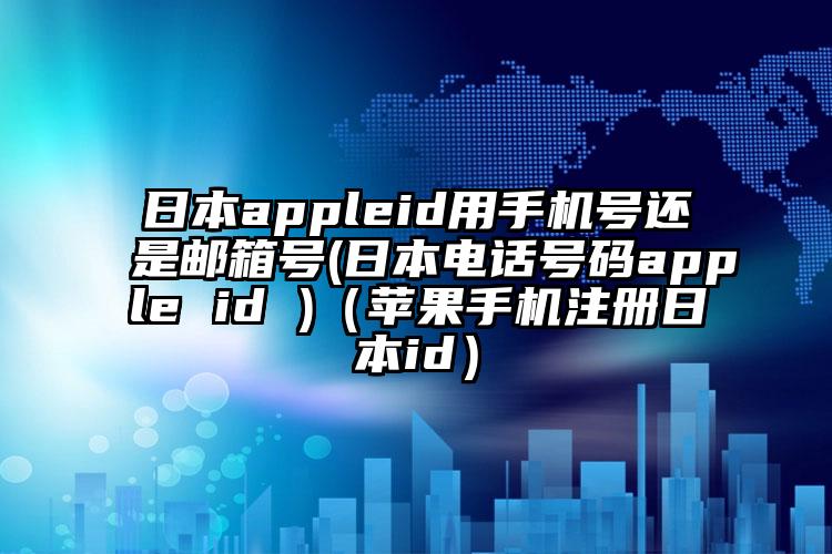 日本appleid用手机号还是邮箱号(日本电话号码apple id )（苹果手机注册日本id）