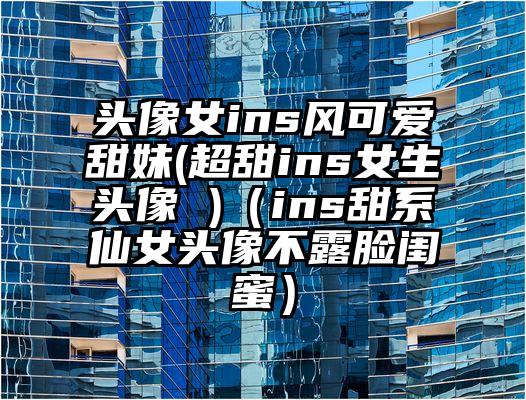 头像女ins风可爱甜妹(超甜ins女生头像 )（ins甜系仙女头像不露脸闺蜜）