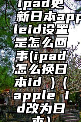 ipad更新日本appleid设置是怎么回事(ipad怎么换日本id )（apple id改为日本）