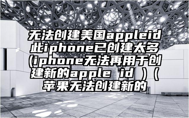 无法创建美国appleid此iphone已创建太多(iphone无法再用于创建新的apple id )(苹果无法创建新的
