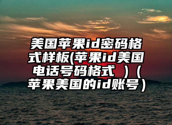 美国苹果id密码格式样板(苹果id美国电话号码格式 )（苹果美国的id账号）