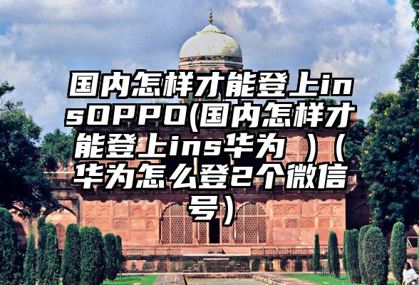 国内怎样才能登上insOPPO(国内怎样才能登上ins华为 )（华为怎么登2个微信号）