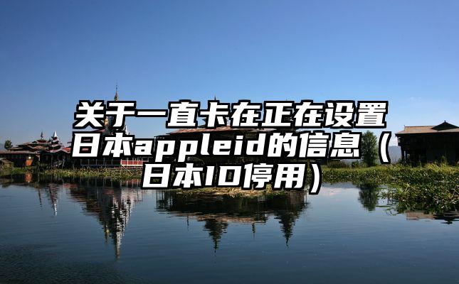 关于一直卡在正在设置日本appleid的信息（日本ID停用）
