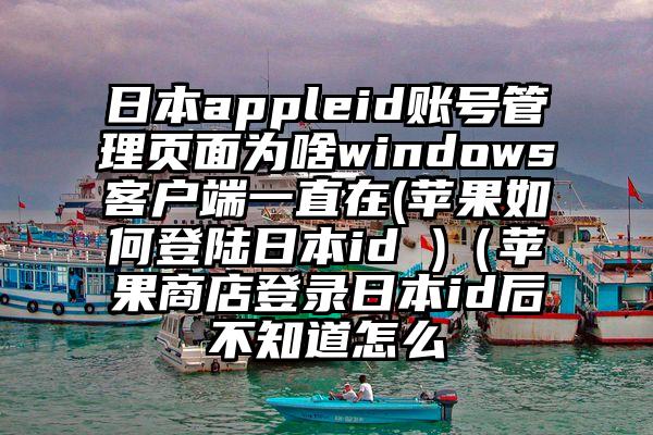 日本appleid账号管理页面为啥windows客户端一直在(苹果如何登陆日本id )（苹果商店登录日本id后不知道怎么