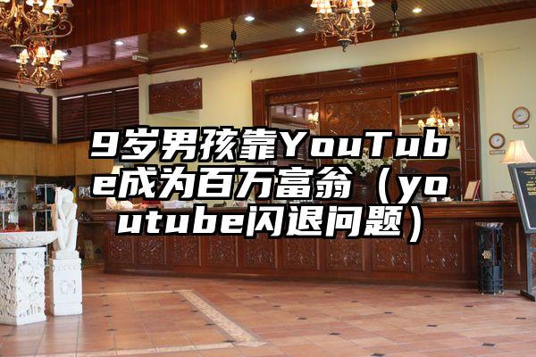 9岁男孩靠YouTube成为百万富翁（youtube闪退问题）