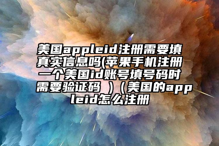 美国appleid注册需要填真实信息吗(苹果手机注册一个美国id账号填号码时需要验证码 )（美国的appleid怎么注册