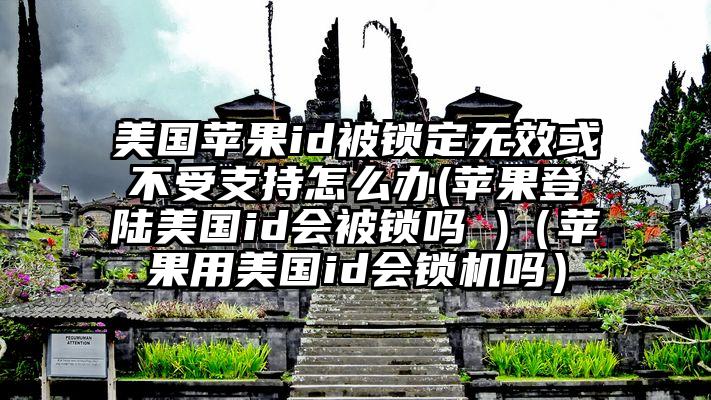 美国苹果id被锁定无效或不受支持怎么办(苹果登陆美国id会被锁吗 )(苹果用美国id会锁机吗)