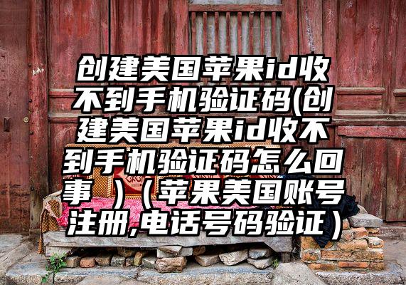 创建美国苹果id收不到手机验证码(创建美国苹果id收不到手机验证码怎么回事 )(苹果美国账号注册,电话号码验证)