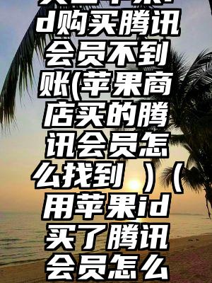 美国苹果id购买腾讯会员不到账(苹果商店买的腾讯会员怎么找到 )（用苹果id买了腾讯会员怎么用微信）
