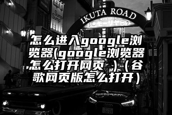 怎么进入google浏览器(google浏览器怎么打开网页 )（谷歌网页版怎么打开）