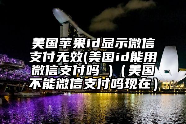 美国苹果id显示微信支付无效(美国id能用微信支付吗 )（美国不能微信支付吗现在）