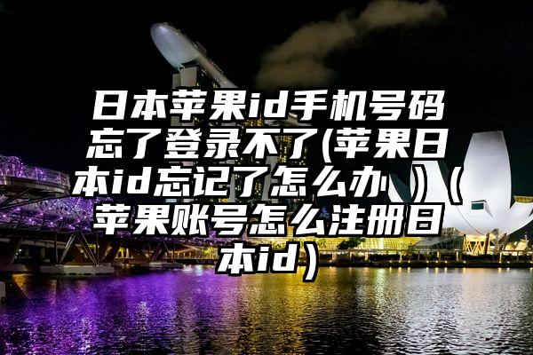 日本苹果id手机号码忘了登录不了(苹果日本id忘记了怎么办 )（苹果账号怎么注册日本id）