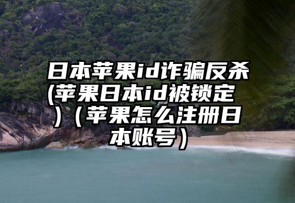 日本苹果id诈骗反杀(苹果日本id被锁定 )（苹果怎么注册日本账号）
