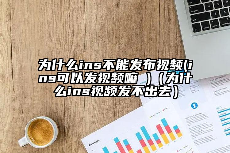 为什么ins不能发布视频(ins可以发视频嘛 )（为什么ins视频发不出去）